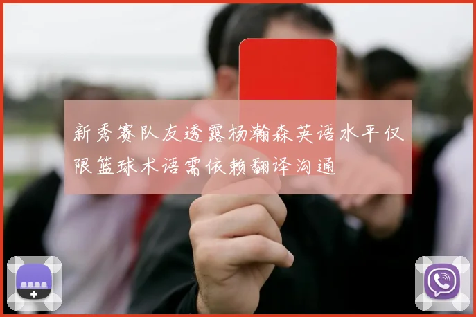 新秀赛队友透露杨瀚森英语水平仅限篮球术语需依赖翻译沟通