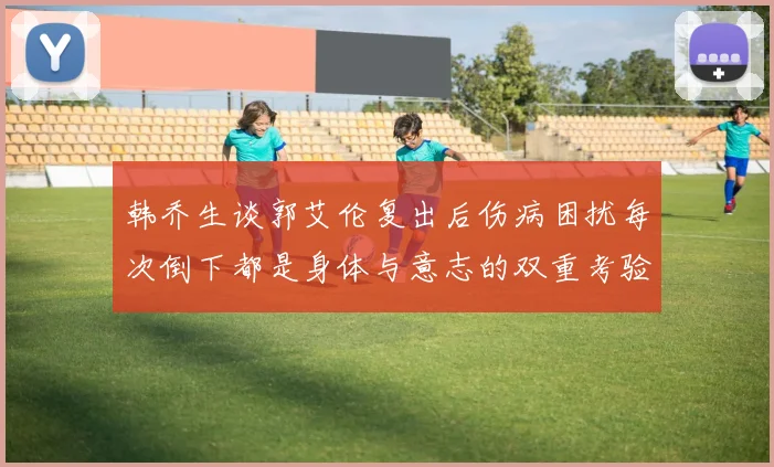 韩乔生谈郭艾伦复出后伤病困扰每次倒下都是身体与意志的双重考验