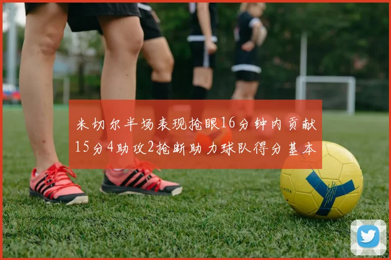 米切尔半场表现抢眼16分钟内贡献15分4助攻2抢断助力球队得分基本盘
