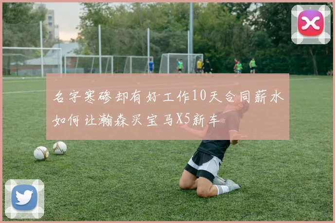名字寒碜却有好工作10天合同薪水如何让瀚森买宝马X5新车