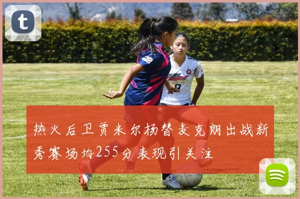 热火后卫贾米尔杨替麦克朗出战新秀赛场均255分表现引关注