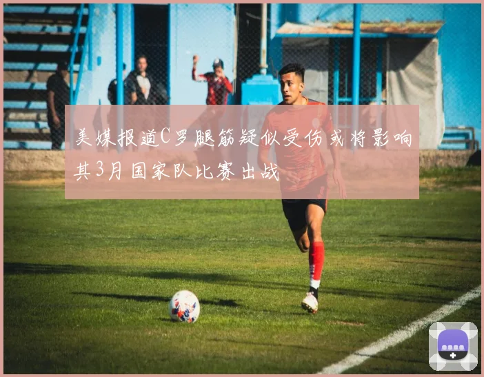 美媒报道C罗腿筋疑似受伤或将影响其3月国家队比赛出战