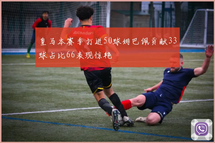 皇马本赛季打进50球姆巴佩贡献33球占比66表现惊艳