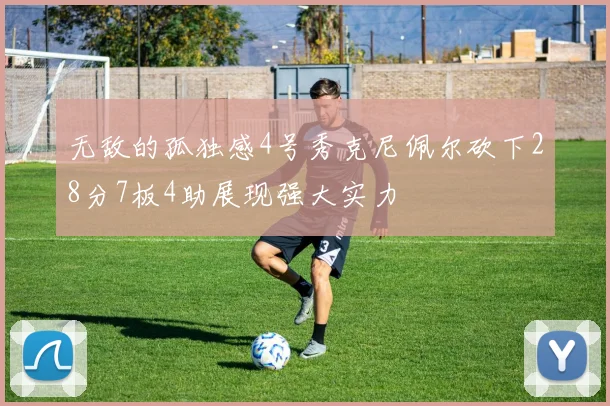 无敌的孤独感4号秀克尼佩尔砍下28分7板4助展现强大实力