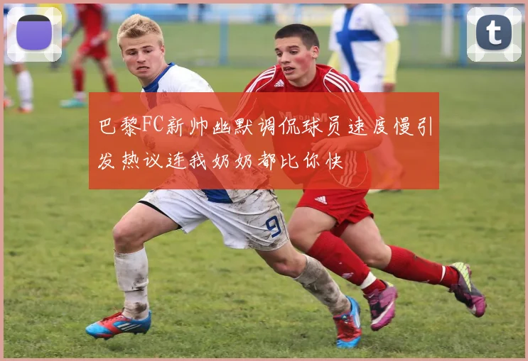 巴黎FC新帅幽默调侃球员速度慢引发热议连我奶奶都比你快