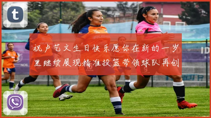 祝卢艺文生日快乐愿你在新的一岁里继续展现精准投篮带领球队再创辉煌成就