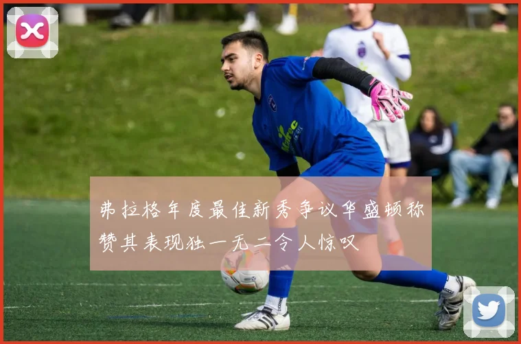弗拉格年度最佳新秀争议华盛顿称赞其表现独一无二令人惊叹