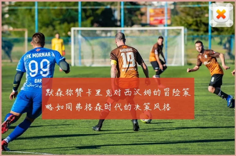 默森称赞卡里克对西汉姆的冒险策略如同弗格森时代的决策风格