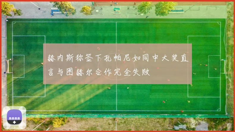 赫内斯称签下孔帕尼如同中大奖直言与图赫尔合作完全失败