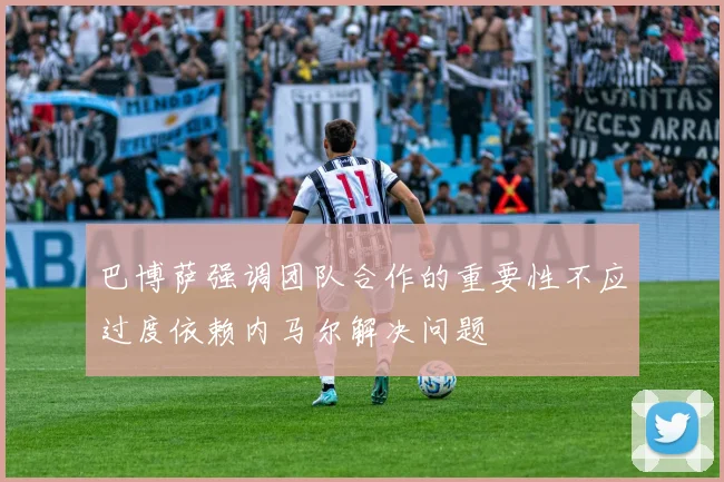 巴博萨强调团队合作的重要性不应过度依赖内马尔解决问题