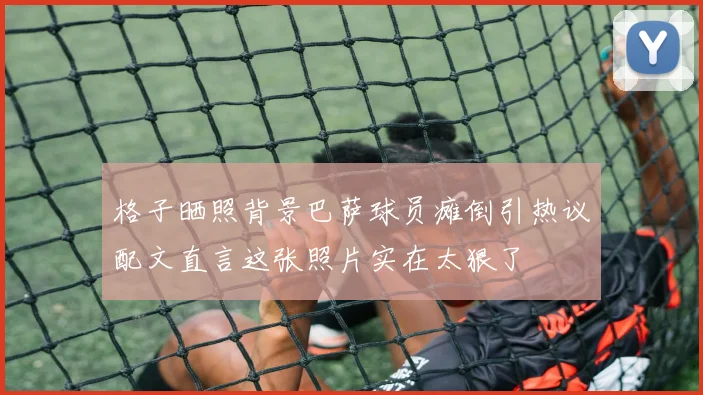 格子晒照背景巴萨球员瘫倒引热议配文直言这张照片实在太狠了