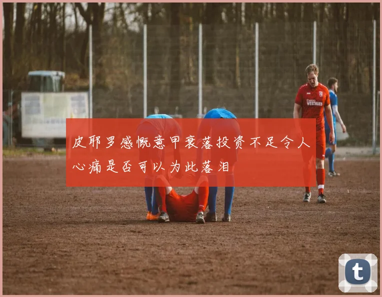 皮耶罗感慨意甲衰落投资不足令人心痛是否可以为此落泪