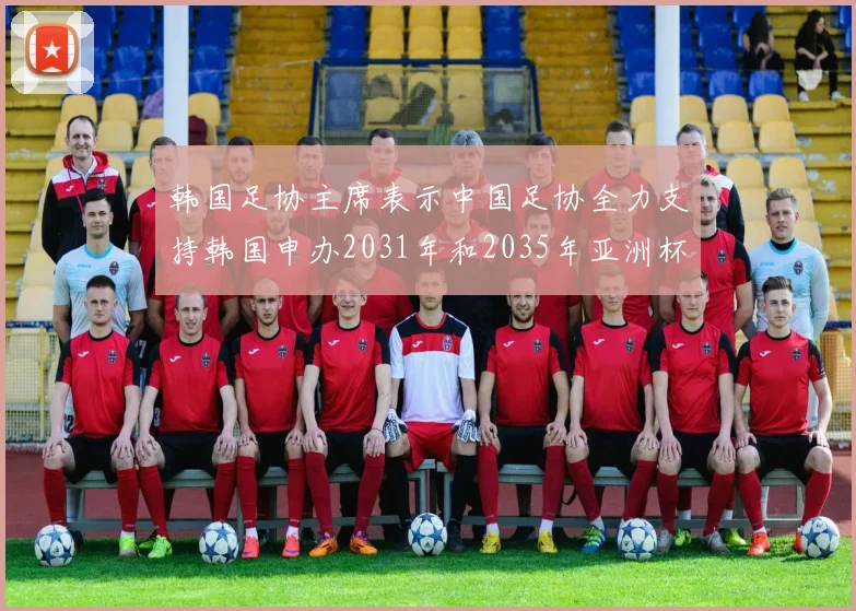 韩国足协主席表示中国足协全力支持韩国申办2031年和2035年亚洲杯赛事