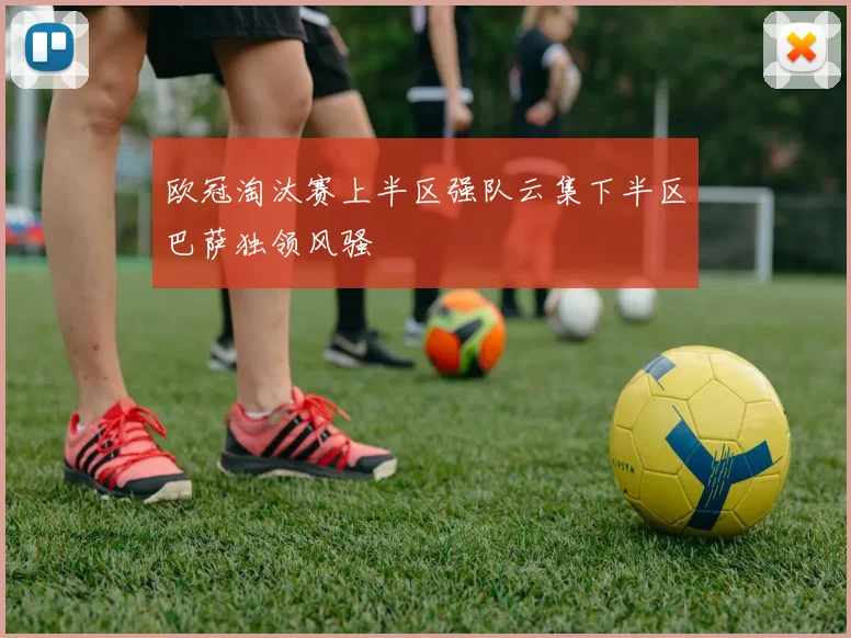 欧冠淘汰赛上半区强队云集下半区巴萨独领风骚
