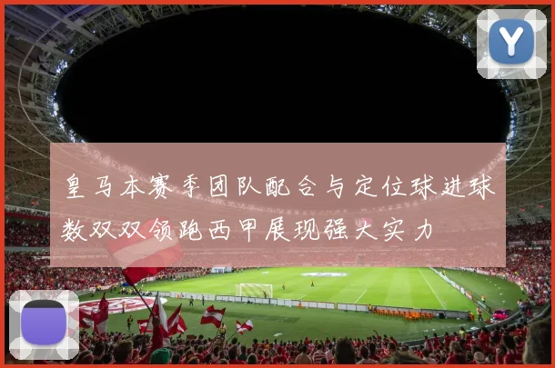 皇马本赛季团队配合与定位球进球数双双领跑西甲展现强大实力