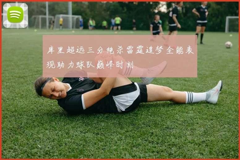 库里超远三分绝杀雷霆追梦全能表现助力球队巅峰时刻
