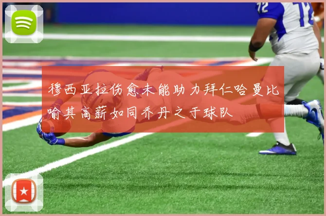 穆西亚拉伤愈未能助力拜仁哈曼比喻其高薪如同乔丹之于球队