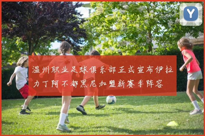 温州职业足球俱乐部正式宣布伊拉力丁阿不都黑尼加盟新赛季阵容