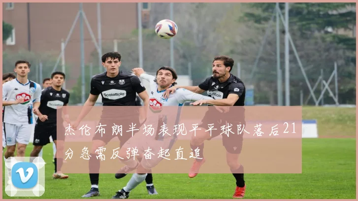 杰伦布朗半场表现平平球队落后21分急需反弹奋起直追