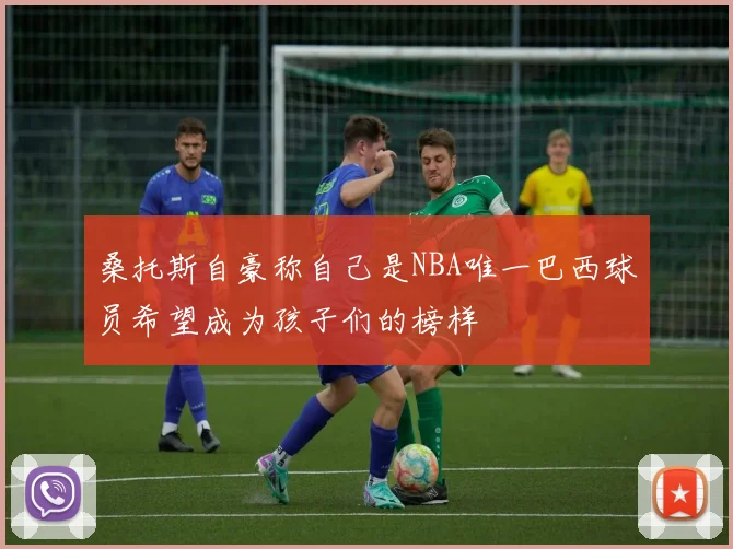 桑托斯自豪称自己是NBA唯一巴西球员希望成为孩子们的榜样