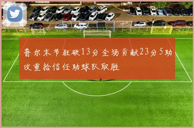 普尔末节狂砍13分全场贡献23分5助攻重拾信任助球队取胜