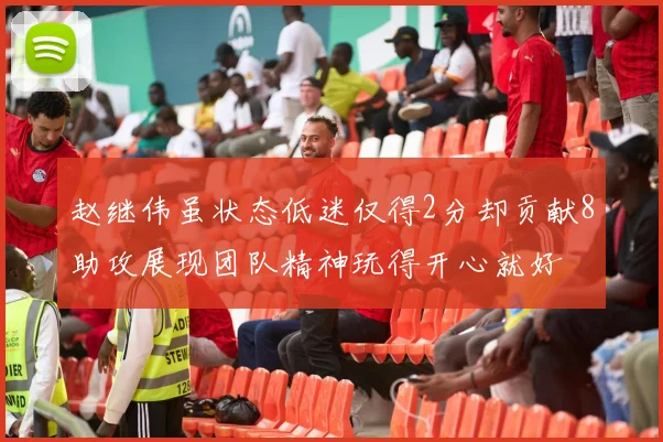 赵继伟虽状态低迷仅得2分却贡献8助攻展现团队精神玩得开心就好