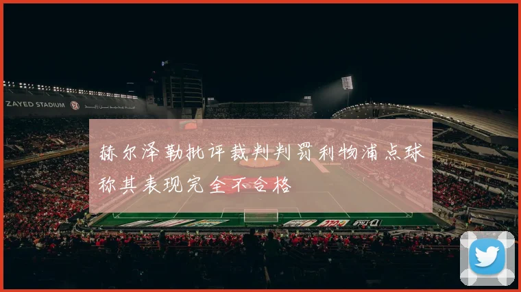 赫尔泽勒批评裁判判罚利物浦点球称其表现完全不合格