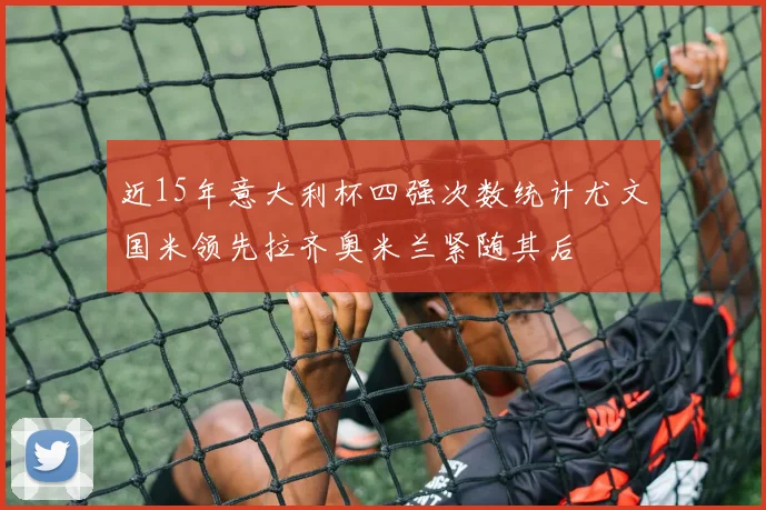近15年意大利杯四强次数统计尤文国米领先拉齐奥米兰紧随其后