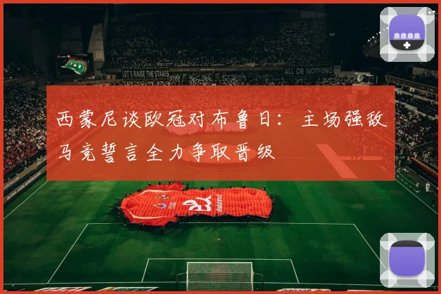 西蒙尼谈欧冠对布鲁日：主场强敌马竞誓言全力争取晋级