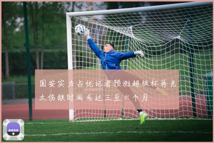 国安实力占优记者预测超级杯蒋光太伤缺时间或达三至六个月