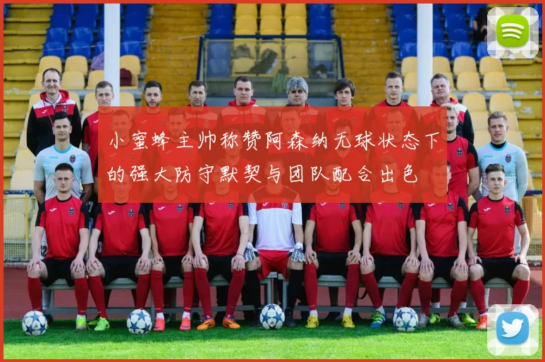 小蜜蜂主帅称赞阿森纳无球状态下的强大防守默契与团队配合出色